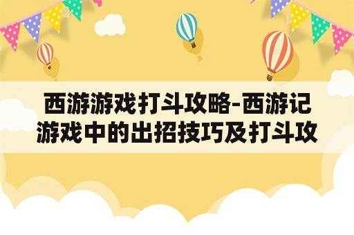 西游游戏打斗攻略-西游记游戏中的出招技巧及打斗攻略