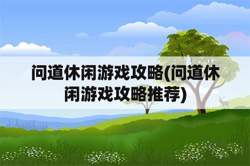 问道休闲游戏攻略(问道休闲游戏攻略推荐)