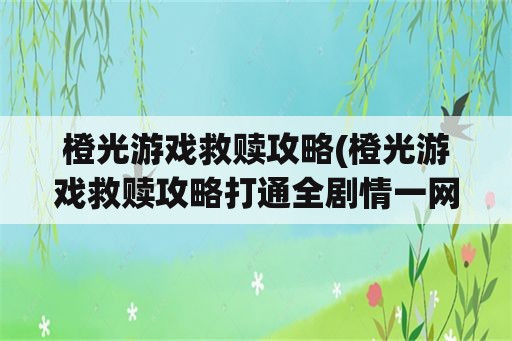 橙光游戏救赎攻略(橙光游戏救赎攻略打通全剧情一网打尽)