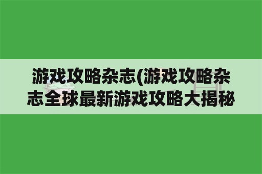 游戏攻略杂志(游戏攻略杂志全球最新游戏攻略大揭秘)