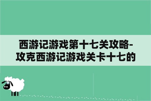 西游记游戏第十七关攻略-攻克西游记游戏关卡十七的秘籍