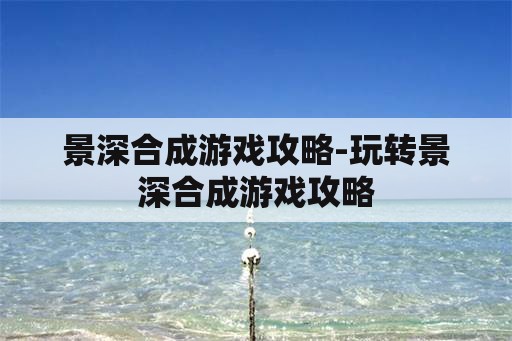 景深合成游戏攻略-玩转景深合成游戏攻略 景深合成游戏攻略-玩转景深合成游戏攻略