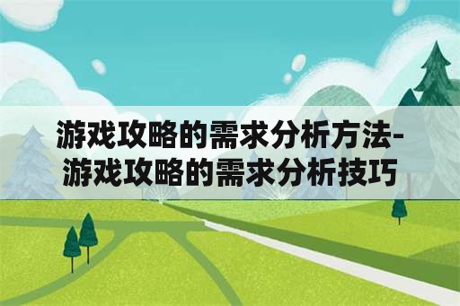 游戏攻略的需求分析方法-游戏攻略的需求分析技巧 游戏攻略的需求分析方法-游戏攻略的需求分析技巧