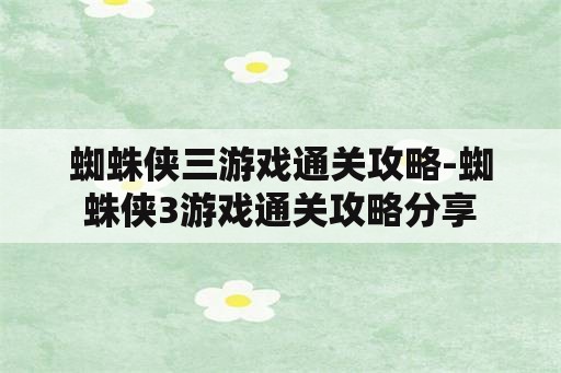 蜘蛛侠三游戏通关攻略-蜘蛛侠3游戏通关攻略分享