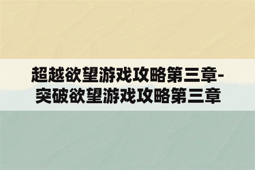 超越欲望游戏攻略第三章-突破欲望游戏攻略第三章 超越欲望游戏攻略第三章-突破欲望游戏攻略第三章