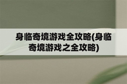 身临奇境游戏全攻略(身临奇境游戏之全攻略)