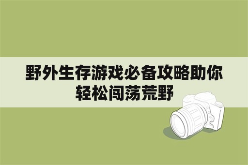 野外生存游戏必备攻略助你轻松闯荡荒野