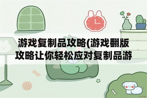 游戏复制品攻略(游戏翻版攻略让你轻松应对复制品游戏)