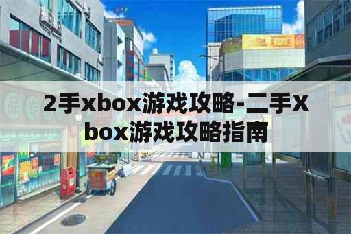 2手xbox游戏攻略-二手Xbox游戏攻略指南