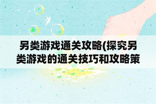 另类游戏通关攻略(探究另类游戏的通关技巧和攻略策略)