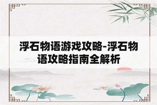 浮石物语游戏攻略-浮石物语攻略指南全解析