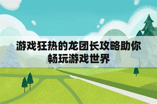 游戏狂热的龙团长攻略助你畅玩游戏世界