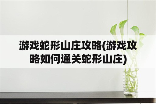 游戏蛇形山庄攻略(游戏攻略如何通关蛇形山庄)