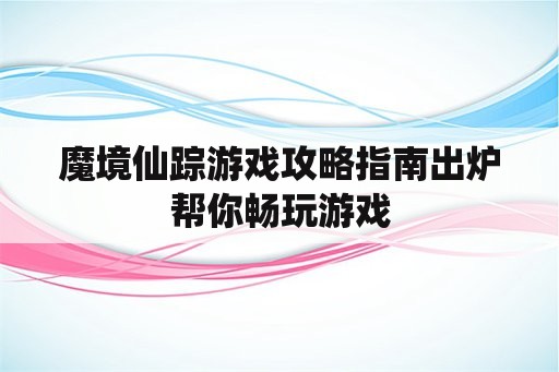 魔境仙踪游戏攻略指南出炉帮你畅玩游戏