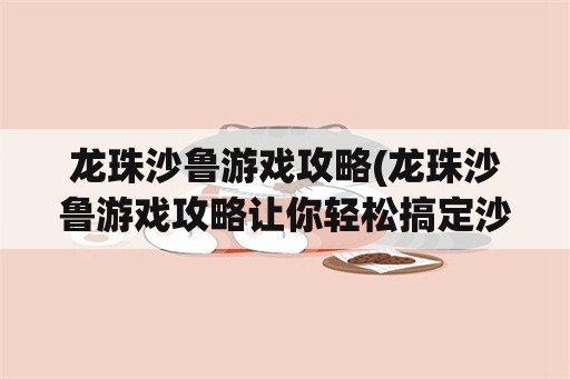 龙珠沙鲁游戏攻略(龙珠沙鲁游戏攻略让你轻松搞定沙鲁)