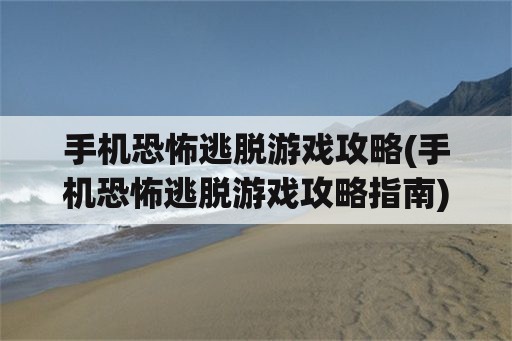 手机恐怖逃脱游戏攻略(手机恐怖逃脱游戏攻略指南)