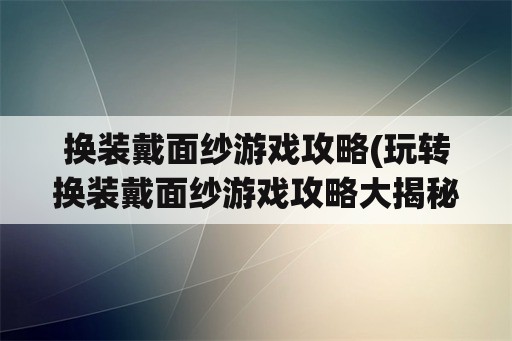 换装戴面纱游戏攻略(玩转换装戴面纱游戏攻略大揭秘)