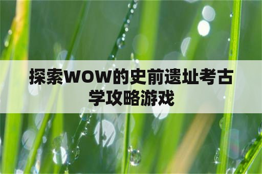 探索WOW的史前遗址考古学攻略游戏