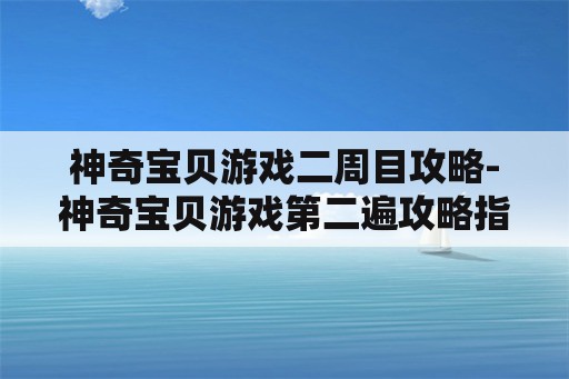 神奇宝贝游戏二周目攻略-神奇宝贝游戏第二遍攻略指南 神奇宝贝游戏二周目攻略-神奇宝贝游戏第二遍攻略指南