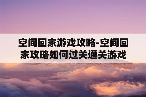 空间回家游戏攻略-空间回家攻略如何过关通关游戏