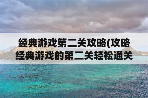 经典游戏第二关攻略(攻略经典游戏的第二关轻松通关)