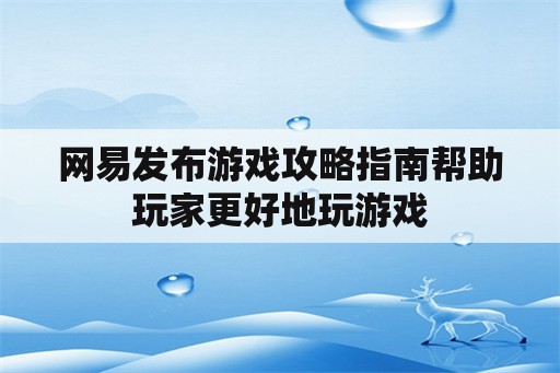 网易发布游戏攻略指南帮助玩家更好地玩游戏