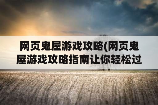 网页鬼屋游戏攻略(网页鬼屋游戏攻略指南让你轻松过关)