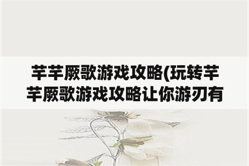 芊芊厥歌游戏攻略(玩转芊芊厥歌游戏攻略让你游刃有余)