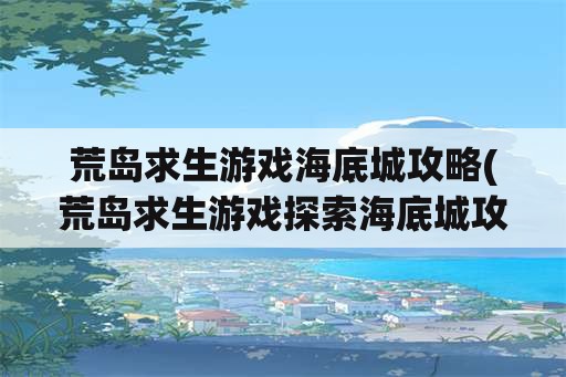 荒岛求生游戏海底城攻略(荒岛求生游戏探索海底城攻略)