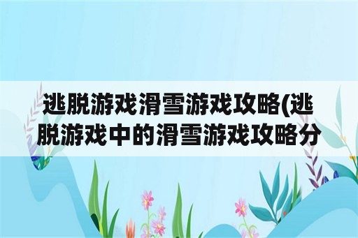 逃脱游戏滑雪游戏攻略(逃脱游戏中的滑雪游戏攻略分享)