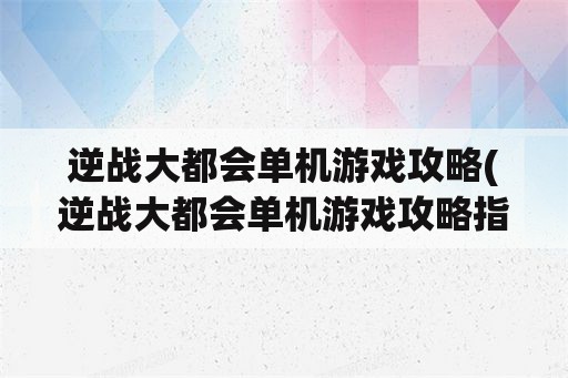 逆战大都会单机游戏攻略(逆战大都会单机游戏攻略指南)