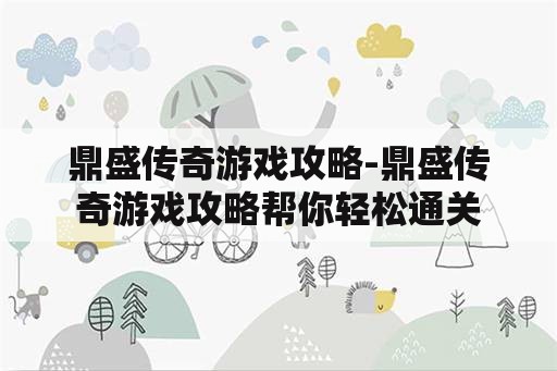 鼎盛传奇游戏攻略-鼎盛传奇游戏攻略帮你轻松通关