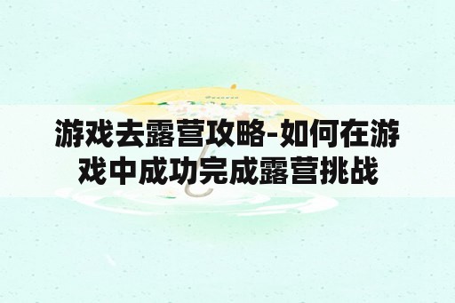 游戏去露营攻略-如何在游戏中成功完成露营挑战