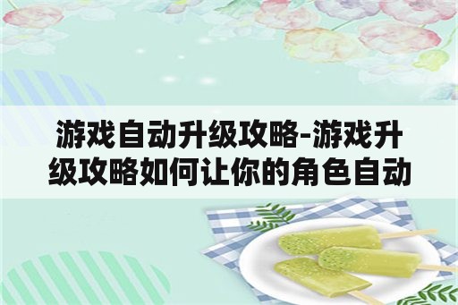 游戏自动升级攻略-游戏升级攻略如何让你的角色自动升级