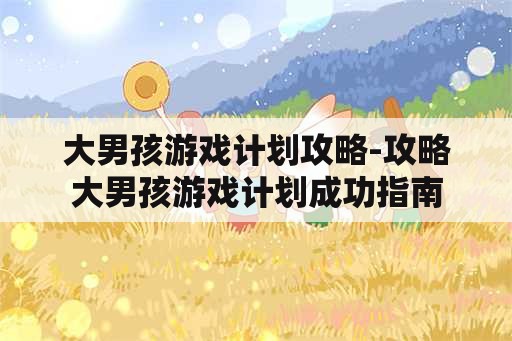 大男孩游戏计划攻略-攻略大男孩游戏计划成功指南 大男孩游戏计划攻略-攻略大男孩游戏计划成功指南