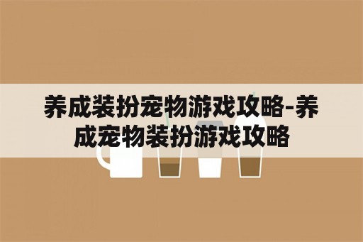 养成装扮宠物游戏攻略-养成宠物装扮游戏攻略