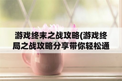 游戏终末之战攻略(游戏终局之战攻略分享带你轻松通关)