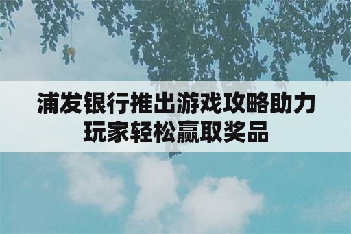 浦发银行推出游戏攻略助力玩家轻松赢取奖品