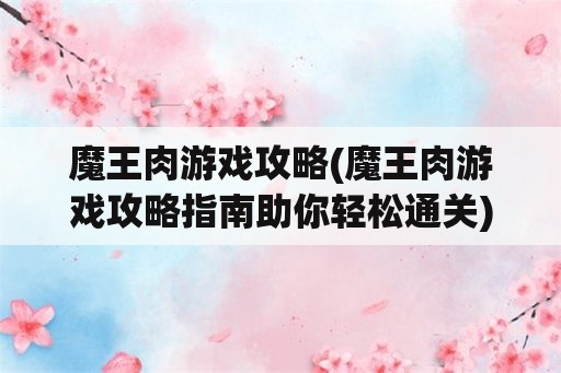 魔王肉游戏攻略(魔王肉游戏攻略指南助你轻松通关)