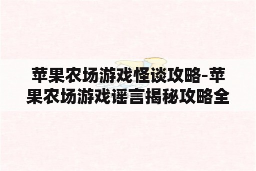 苹果农场游戏怪谈攻略-苹果农场游戏谣言揭秘攻略全解析