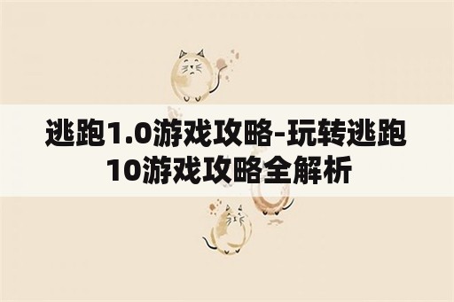 逃跑1.0游戏攻略-玩转逃跑10游戏攻略全解析