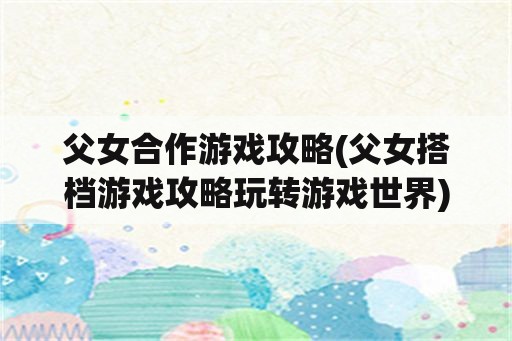 父女合作游戏攻略(父女搭档游戏攻略玩转游戏世界)