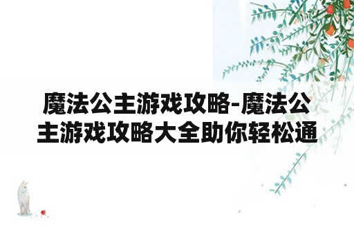 魔法公主游戏攻略-魔法公主游戏攻略大全助你轻松通关