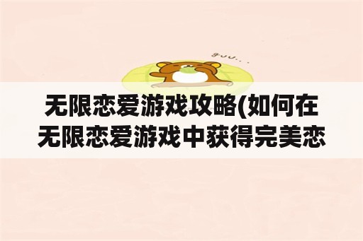 无限恋爱游戏攻略(如何在无限恋爱游戏中获得完美恋爱)