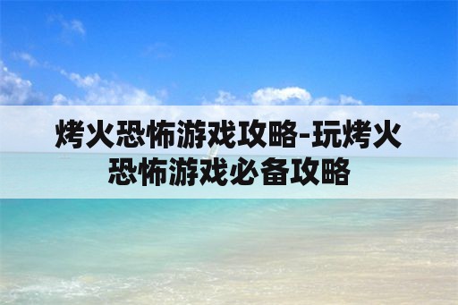 烤火恐怖游戏攻略-玩烤火恐怖游戏必备攻略