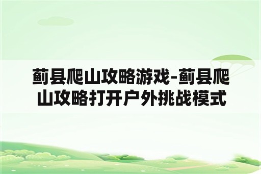 蓟县爬山攻略游戏-蓟县爬山攻略打开户外挑战模式