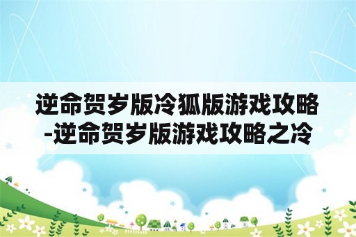 逆命贺岁版冷狐版游戏攻略-逆命贺岁版游戏攻略之冷狐版