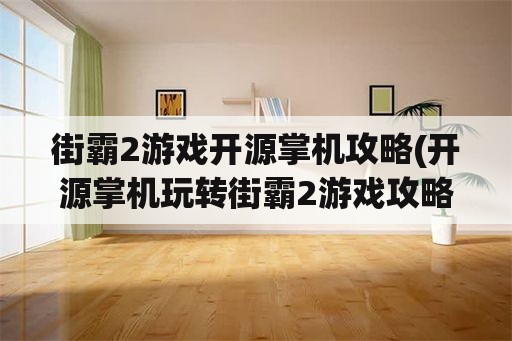 街霸2游戏开源掌机攻略(开源掌机玩转街霸2游戏攻略)