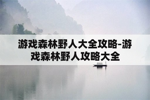 游戏森林野人大全攻略-游戏森林野人攻略大全