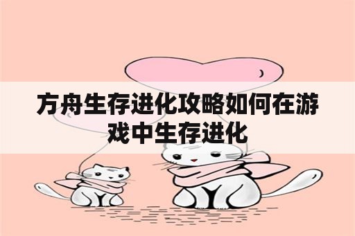 方舟生存进化攻略如何在游戏中生存进化